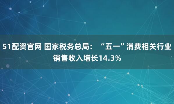 51配资官网 国家税务总局： “五一”消费相关行业销售收入增长14.3%