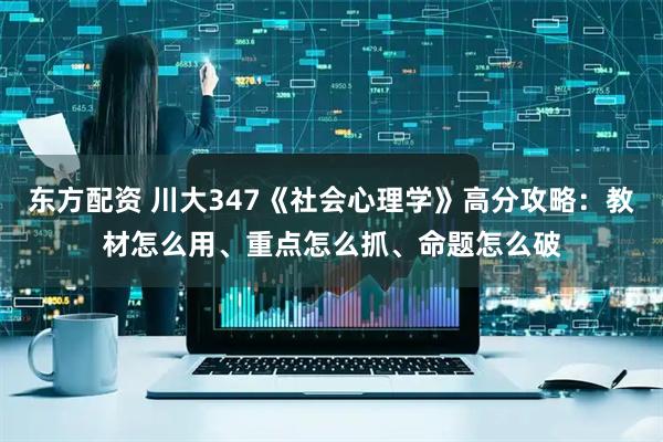 东方配资 川大347《社会心理学》高分攻略：教材怎么用、重点怎么抓、命题怎么破