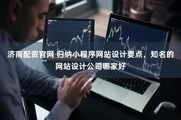 济南配资官网 归纳小程序网站设计要点，知名的网站设计公司哪家好