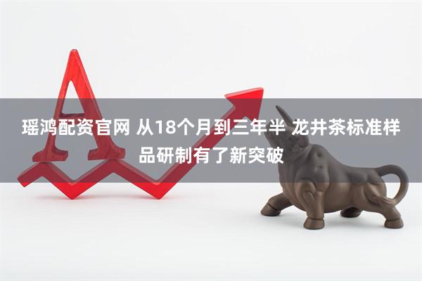瑶鸿配资官网 从18个月到三年半 龙井茶标准样品研制有了新突破