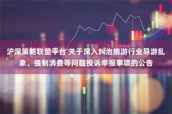 沪深策略联盟平台 关于深入纠治旅游行业导游乱象、强制消费等问题投诉举报事项的公告