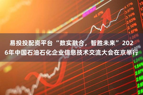 易投投配资平台 “数实融合，智胜未来” 2026年中国石油石化企业信息技术交流大会在京举行