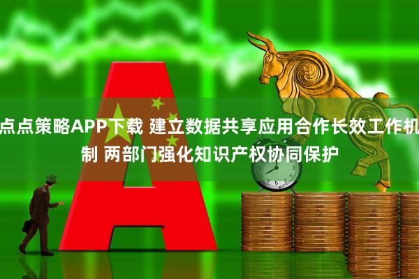 点点策略APP下载 建立数据共享应用合作长效工作机制 两部门强化知识产权协同保护