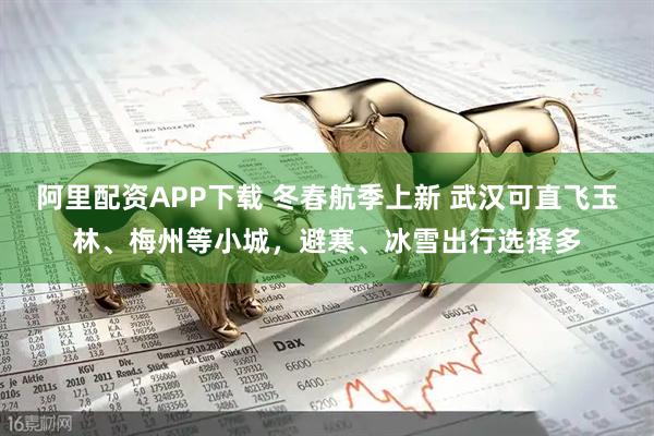 阿里配资APP下载 冬春航季上新 武汉可直飞玉林、梅州等小城，避寒、冰雪出行选择多