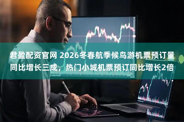 君盈配资官网 2026冬春航季候鸟游机票预订量同比增长三成，热门小城机票预订同比增长2倍
