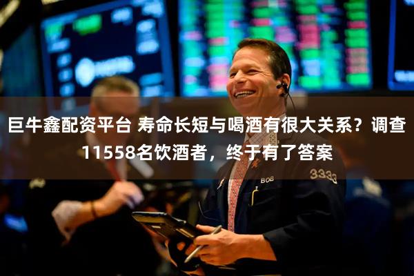 巨牛鑫配资平台 寿命长短与喝酒有很大关系？调查11558名饮酒者，终于有了答案