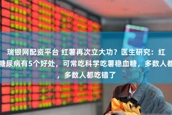 瑞银网配资平台 红薯再次立大功？医生研究：红薯或对糖尿病有5个好处，可常吃科学吃薯稳血糖，多数人都吃错了