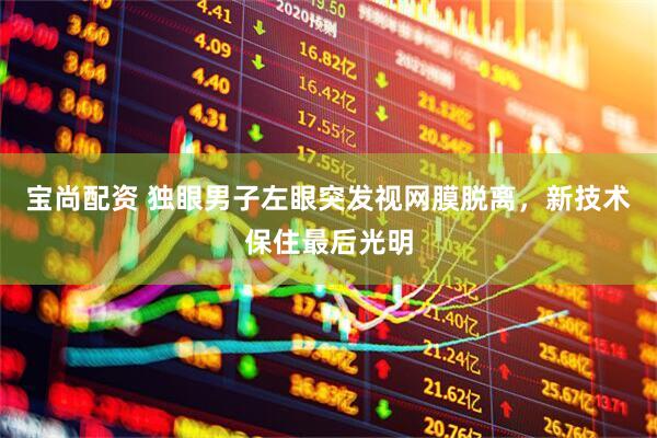 宝尚配资 独眼男子左眼突发视网膜脱离，新技术保住最后光明